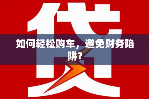 保德如何轻松购车，避免财务陷阱？