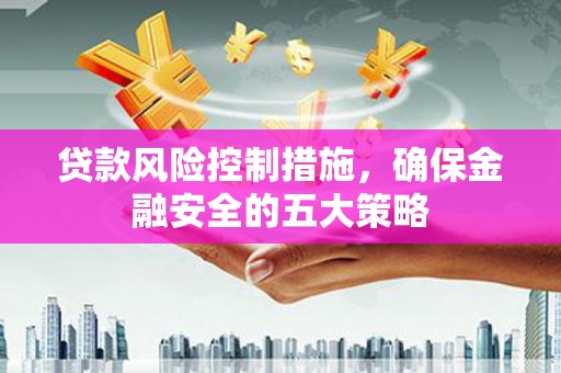 保德贷款风险控制措施，确保金融安全的五大策略