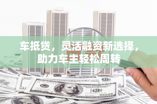 保德车抵贷，灵活融资新选择，助力车主轻松周转