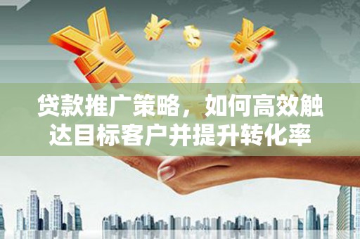 保德贷款推广策略，如何高效触达目标客户并提升转化率