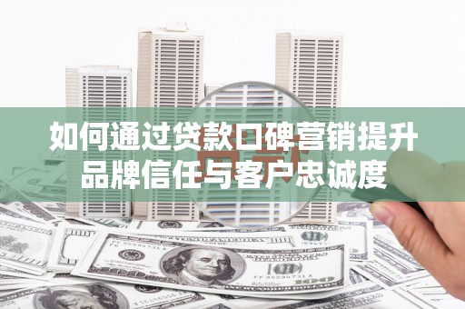 保德如何通过贷款口碑营销提升品牌信任与客户忠诚度