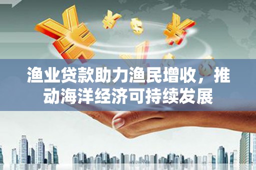 保德渔业贷款助力渔民增收，推动海洋经济可持续发展