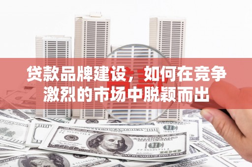 保德贷款品牌建设，如何在竞争激烈的市场中脱颖而出