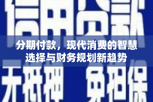 保德分期付款，现代消费的智慧选择与财务规划新趋势