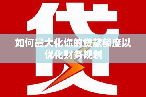 保德如何最大化你的贷款额度以优化财务规划