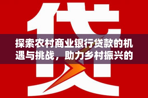 保德探索农村商业银行贷款的机遇与挑战，助力乡村振兴的金融引擎