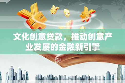 保德文化创意贷款，推动创意产业发展的金融新引擎