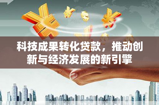 保德科技成果转化贷款，推动创新与经济发展的新引擎