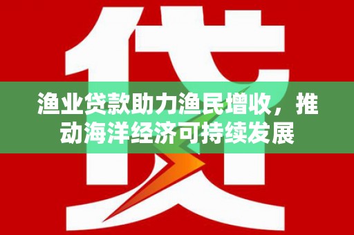 保德渔业贷款助力渔民增收，推动海洋经济可持续发展