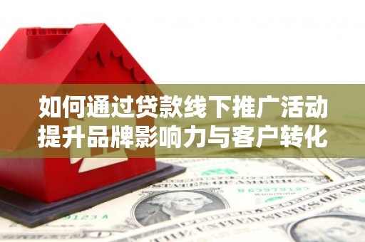 保德如何通过贷款线下推广活动提升品牌影响力与客户转化率