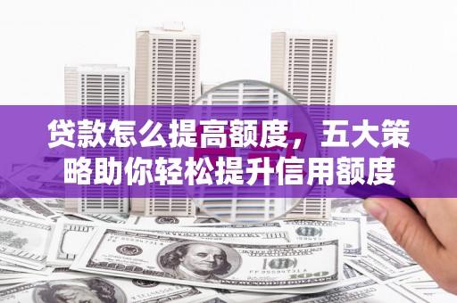 保德贷款怎么提高额度，五大策略助你轻松提升信用额度