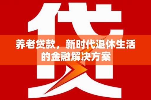 保德养老贷款，新时代退休生活的金融解决方案