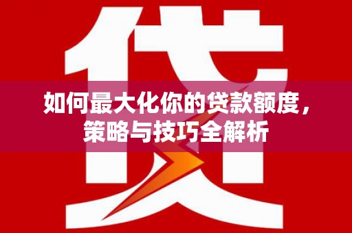 保德如何最大化你的贷款额度，策略与技巧全解析