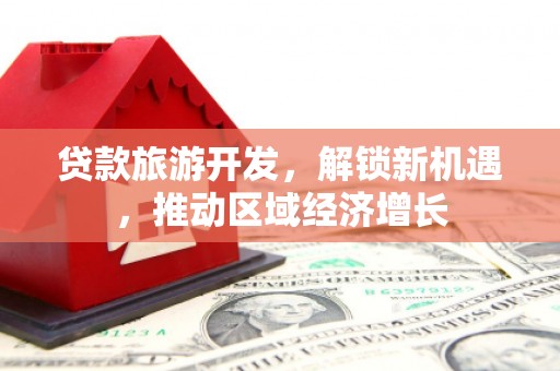 保德贷款旅游开发，解锁新机遇，推动区域经济增长
