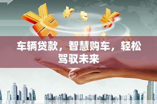 保德车辆贷款，智慧购车，轻松驾驭未来