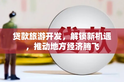 保德贷款旅游开发，解锁新机遇，推动地方经济腾飞