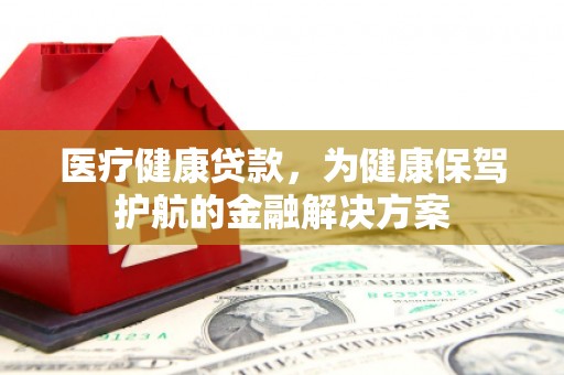 保德医疗健康贷款，为健康保驾护航的金融解决方案
