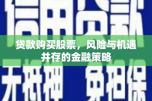 保德贷款购买股票，风险与机遇并存的金融策略