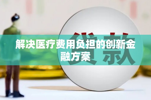 保德解决医疗费用负担的创新金融方案