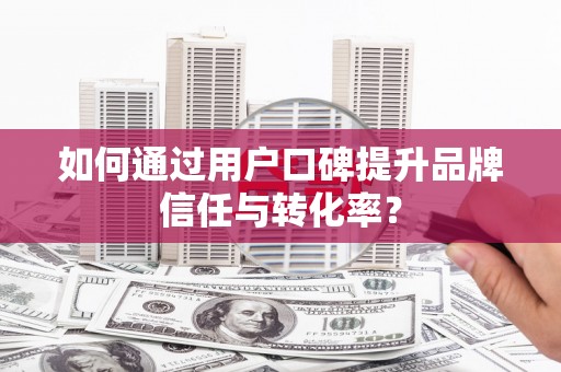 保德如何通过用户口碑提升品牌信任与转化率？