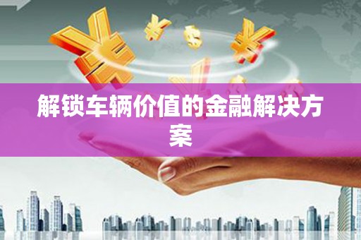 保德解锁车辆价值的金融解决方案
