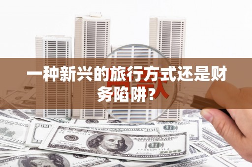 保德一种新兴的旅行方式还是财务陷阱？