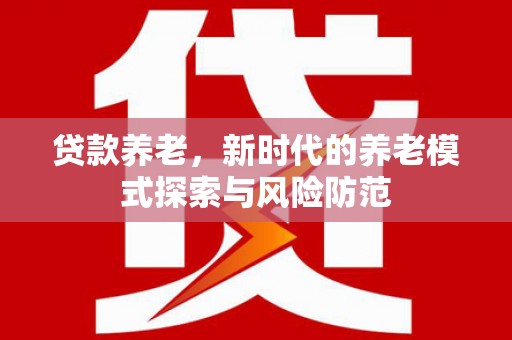 保德贷款养老，新时代的养老模式探索与风险防范