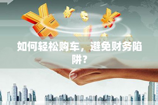 保德如何轻松购车，避免财务陷阱？