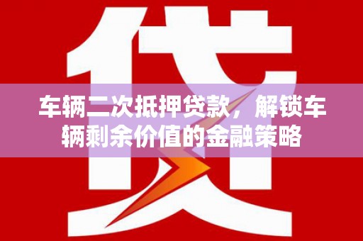 保德车辆二次抵押贷款，解锁车辆剩余价值的金融策略